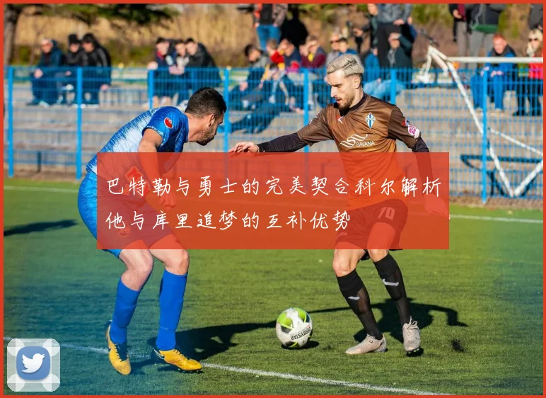 巴特勒与勇士的完美契合科尔解析他与库里追梦的互补优势