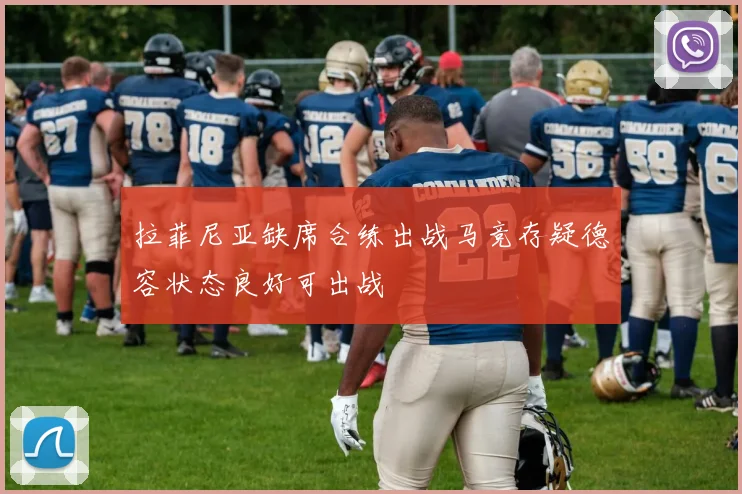 拉菲尼亚缺席合练出战马竞存疑德容状态良好可出战