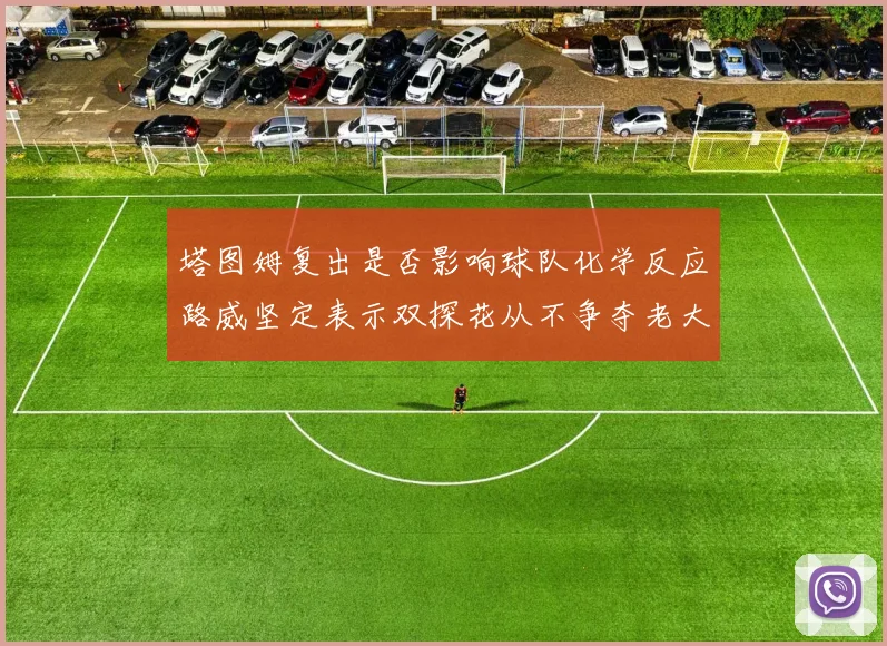 塔图姆复出是否影响球队化学反应路威坚定表示双探花从不争夺老大地位