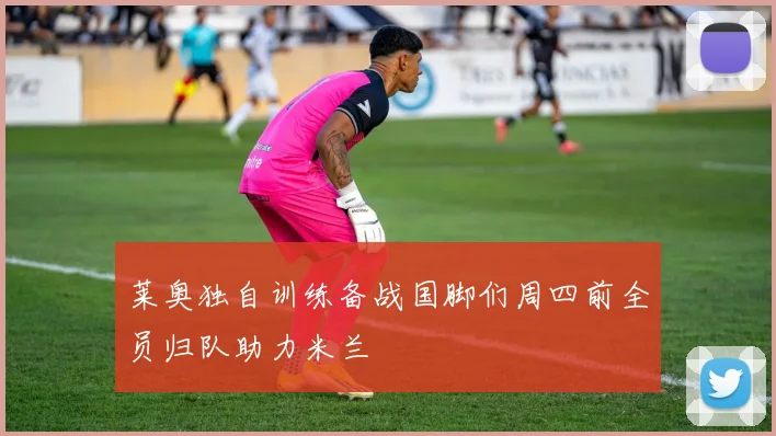 莱奥独自训练备战国脚们周四前全员归队助力米兰