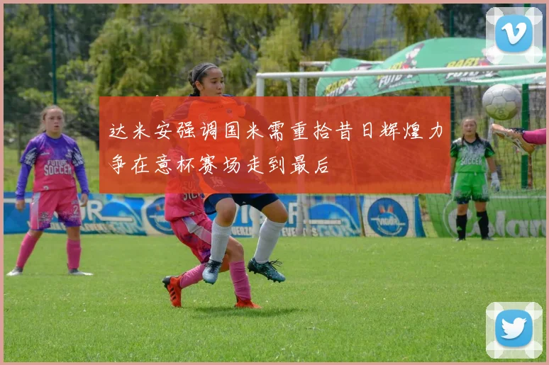 达米安强调国米需重拾昔日辉煌力争在意杯赛场走到最后