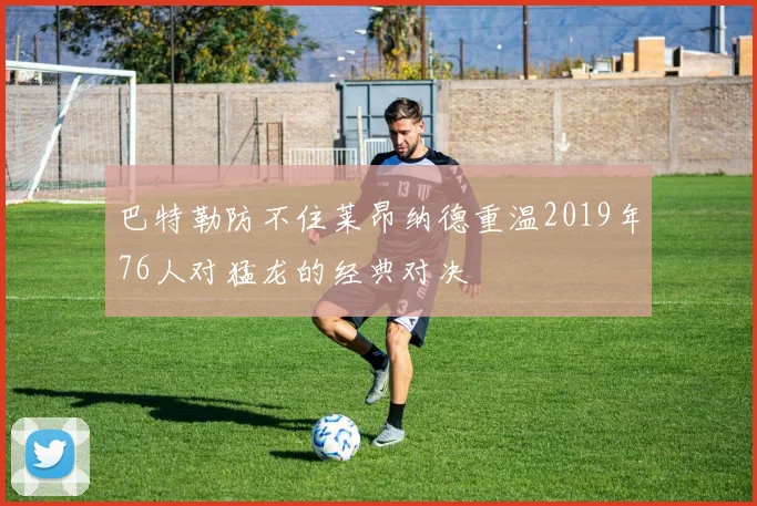 巴特勒防不住莱昂纳德重温2019年76人对猛龙的经典对决