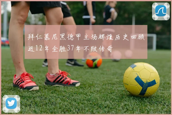 拜仁慕尼黑德甲主场辉煌历史回顾近12年全胜37年不败传奇
