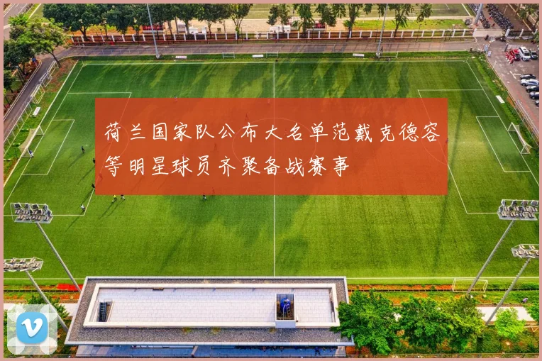 荷兰国家队公布大名单范戴克德容等明星球员齐聚备战赛事