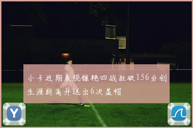 小卡近期表现惊艳四战狂砍156分创生涯新高并送出6次盖帽