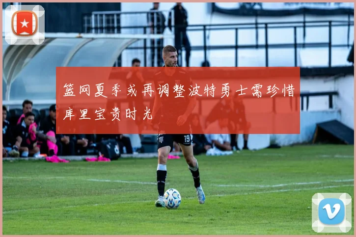 篮网夏季或再调整波特勇士需珍惜库里宝贵时光