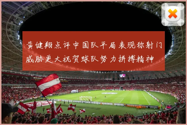 黄健翔点评中国队平局表现称射门威胁更大祝贺球队努力拼搏精神