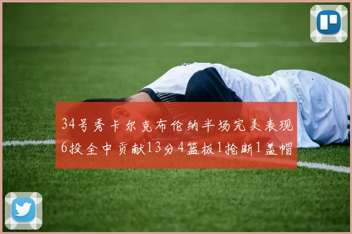 34号秀卡尔克布伦纳半场完美表现6投全中贡献13分4篮板1抢断1盖帽