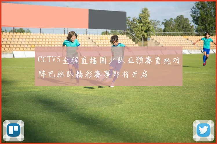 CCTV5全程直播国少队亚预赛首轮对阵巴林队精彩赛事即将开启