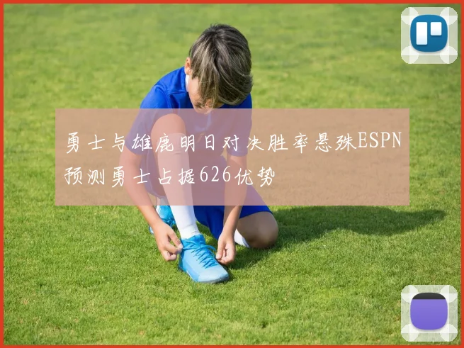 勇士与雄鹿明日对决胜率悬殊ESPN预测勇士占据626优势