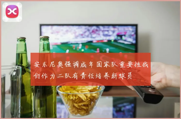 安东尼奥强调成年国家队重要性我们作为二队有责任培养新球员