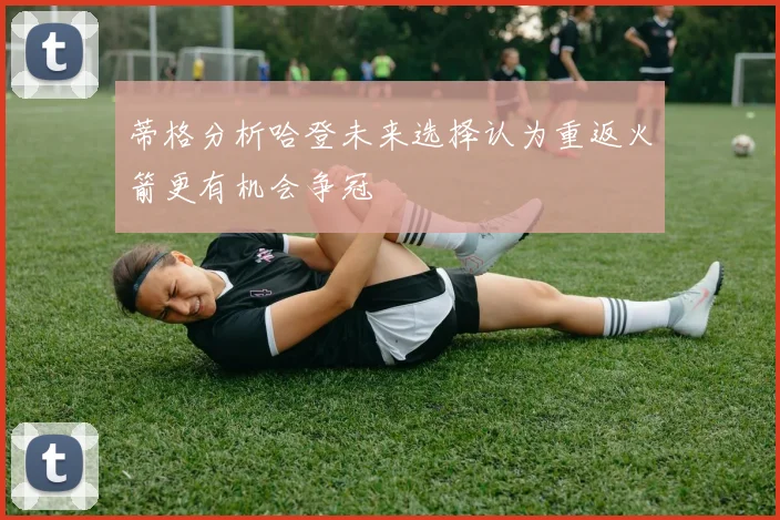 蒂格分析哈登未来选择认为重返火箭更有机会争冠