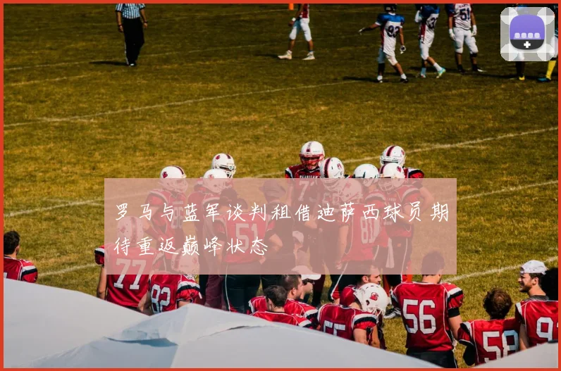 罗马与蓝军谈判租借迪萨西球员期待重返巅峰状态