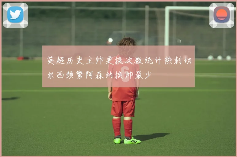 英超历史主帅更换次数统计热刺切尔西频繁阿森纳换帅最少