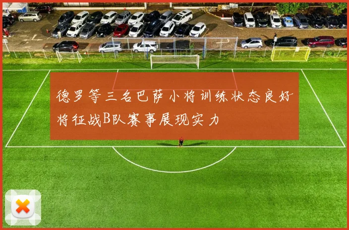 德罗等三名巴萨小将训练状态良好将征战B队赛事展现实力