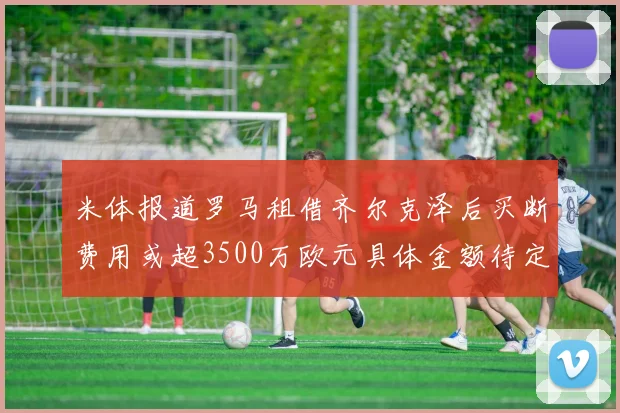 米体报道罗马租借齐尔克泽后买断费用或超3500万欧元具体金额待定