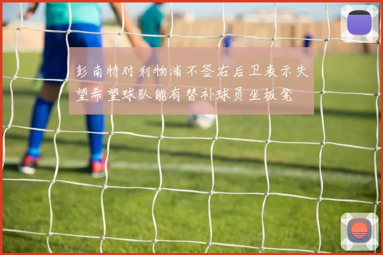 彭南特对利物浦不签右后卫表示失望希望球队能有替补球员坐板凳