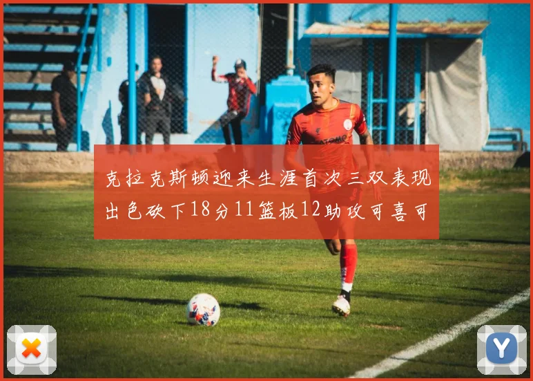 克拉克斯顿迎来生涯首次三双表现出色砍下18分11篮板12助攻可喜可贺