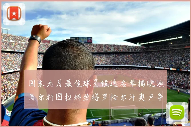 国米九月最佳球员候选名单揭晓迪马尔科图拉姆劳塔罗恰尔汗奥卢争夺荣誉