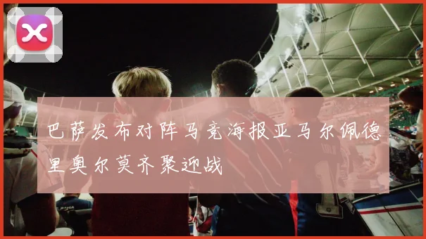 巴萨发布对阵马竞海报亚马尔佩德里奥尔莫齐聚迎战