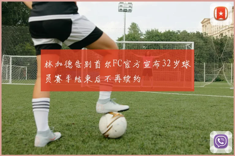 林加德告别首尔FC官方宣布32岁球员赛季结束后不再续约