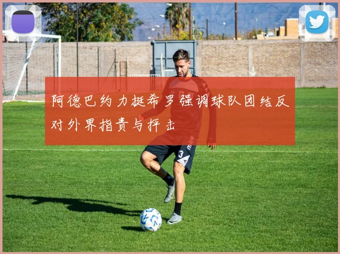 阿德巴约力挺希罗强调球队团结反对外界指责与抨击
