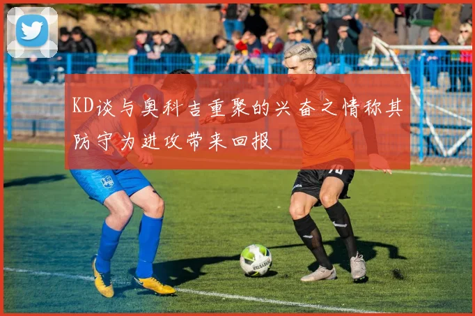 KD谈与奥科吉重聚的兴奋之情称其防守为进攻带来回报