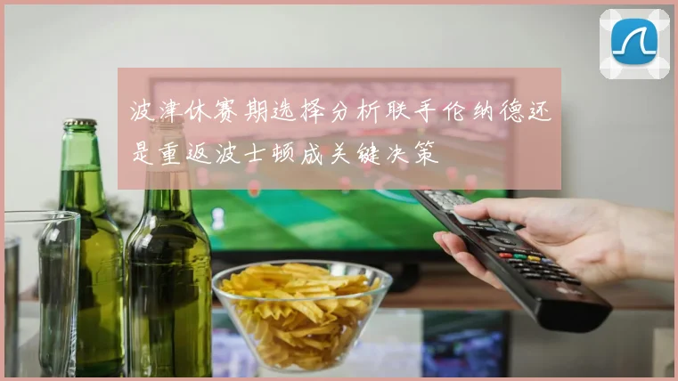 波津休赛期选择分析联手伦纳德还是重返波士顿成关键决策