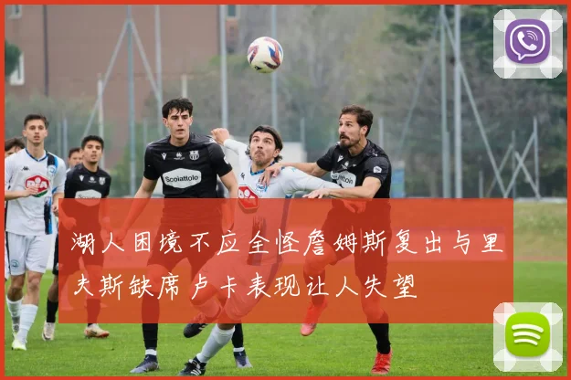 湖人困境不应全怪詹姆斯复出与里夫斯缺席卢卡表现让人失望