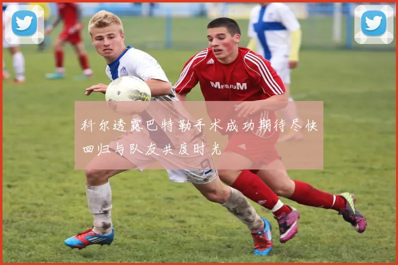 科尔透露巴特勒手术成功期待尽快回归与队友共度时光