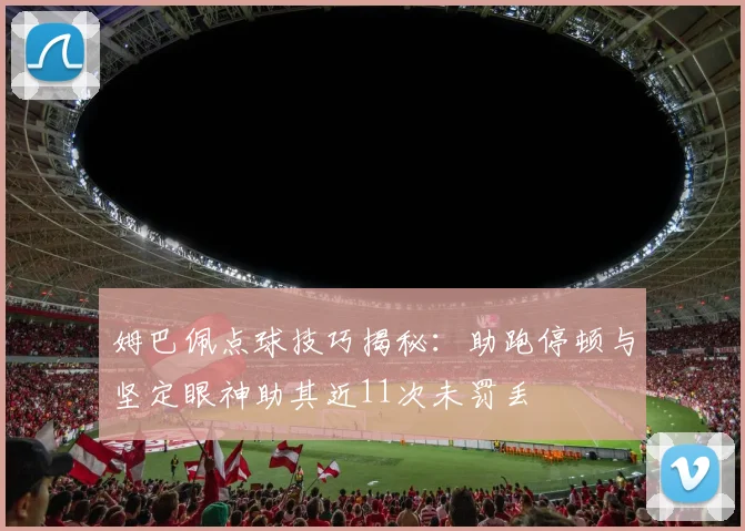 姆巴佩点球技巧揭秘：助跑停顿与坚定眼神助其近11次未罚丢
