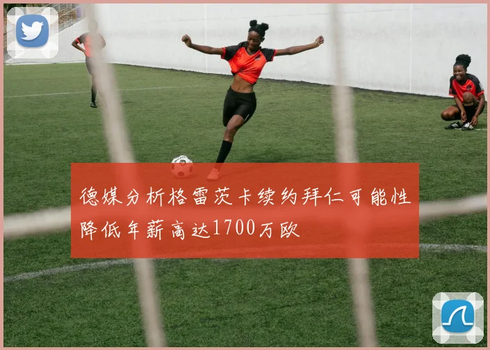 德媒分析格雷茨卡续约拜仁可能性降低年薪高达1700万欧