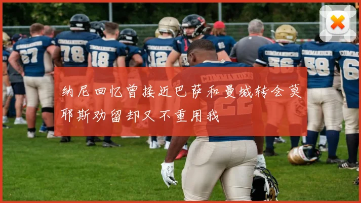 纳尼回忆曾接近巴萨和曼城转会莫耶斯劝留却又不重用我