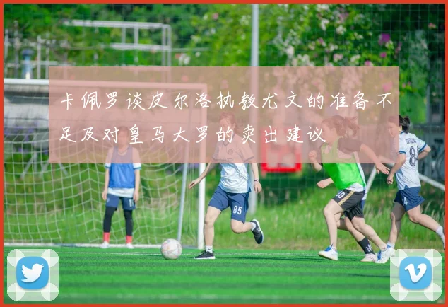 卡佩罗谈皮尔洛执教尤文的准备不足及对皇马大罗的卖出建议
